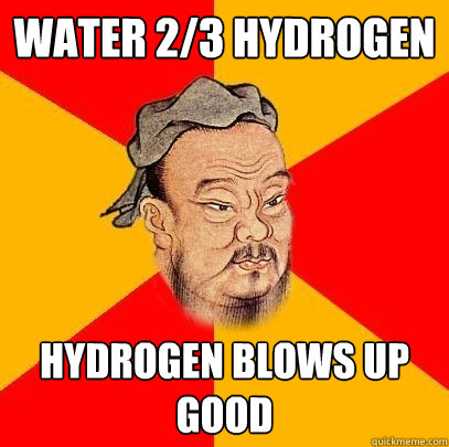 water 2/3 hydrogen hydrogen blows up good  Confucius says