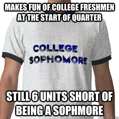 Makes fun of college freshmen at the start of quarter  Still 6 units short of being a sophmore  - Makes fun of college freshmen at the start of quarter  Still 6 units short of being a sophmore   College Sophomore