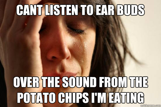 cant listen to ear buds over the sound from the potato chips I'm eating  First World Problems