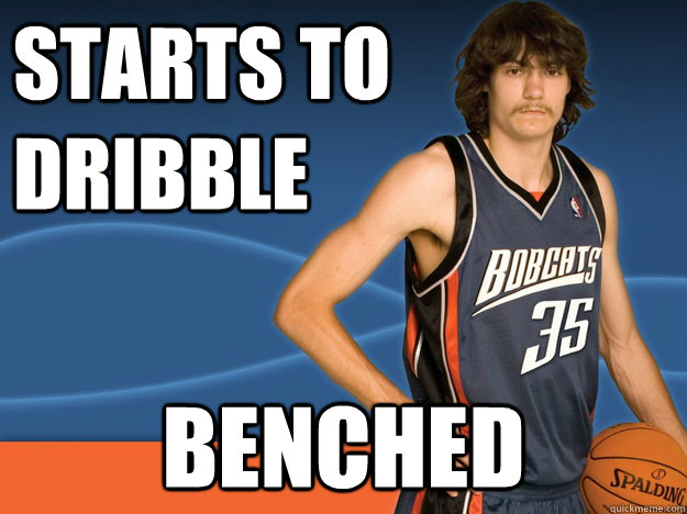 Starts to dribble Benched  