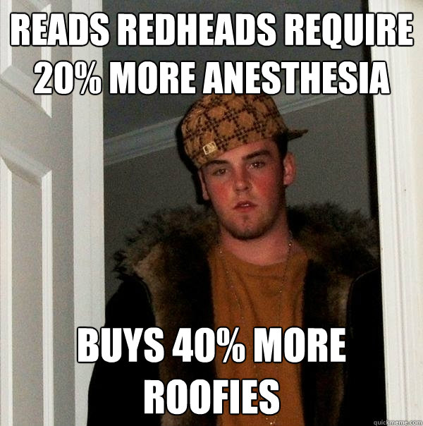 Reads Redheads require 20% more anesthesia buys 40% more roofies - Reads Redheads require 20% more anesthesia buys 40% more roofies  Scumbag Steve