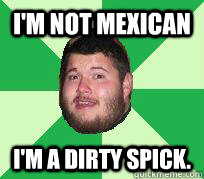 i'm not mexican I'm a dirty spick.  