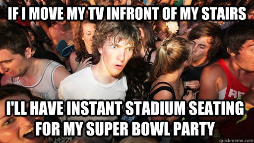 If I move my TV infront of my stairs I'll have instant stadium seating for my super bowl party  Sudden Clarity Clarence