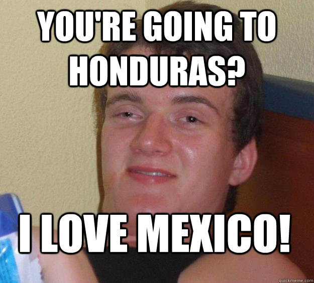 You're going to Honduras? I love Mexico! - You're going to Honduras? I love Mexico!  10 Guy