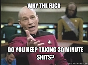 why the fuck do you keep taking 30 minute shits?  Annoyed Picard
