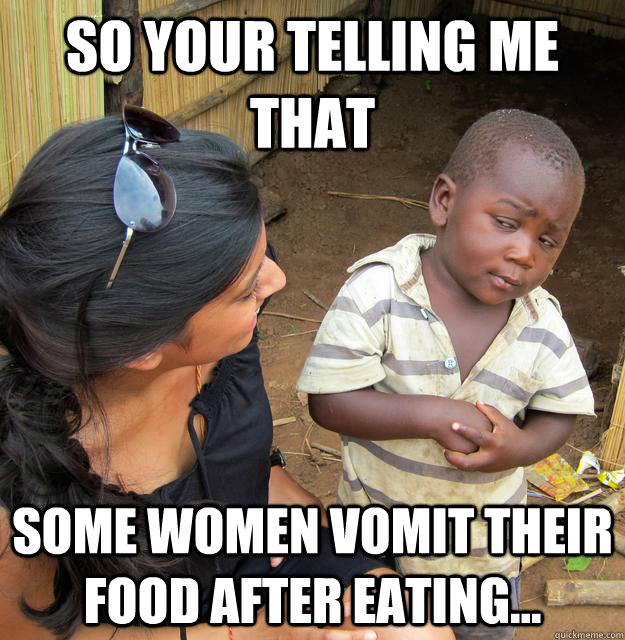So your telling me that Some women vomit their food after eating...  Skeptical Third World Kid