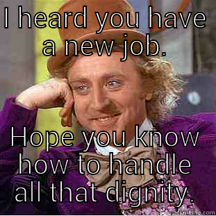 I HEARD YOU HAVE A NEW JOB. HOPE YOU KNOW HOW TO HANDLE ALL THAT DIGNITY. Creepy Wonka