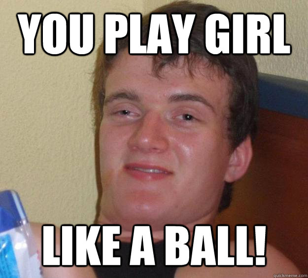 You play girl Like a ball! - You play girl Like a ball!  10 Guy
