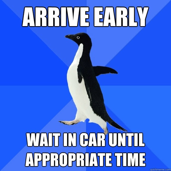 Arrive early  wait in car until appropriate time  Socially Awkward Penguin