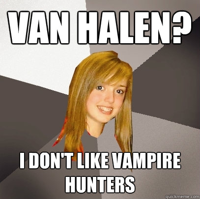 Van Halen? I don't like vampire hunters  Musically Oblivious 8th Grader