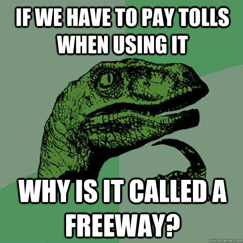 If we have to pay tolls when using it why is it called a freeway?  Philosoraptor