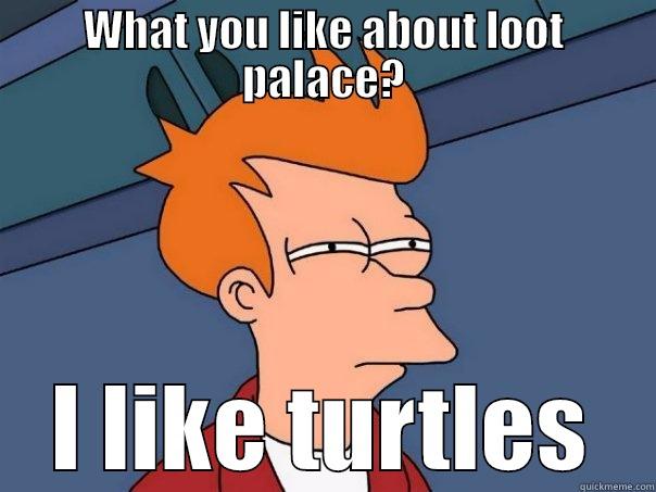 WHAT YOU LIKE ABOUT LOOT PALACE? I LIKE TURTLES Futurama Fry