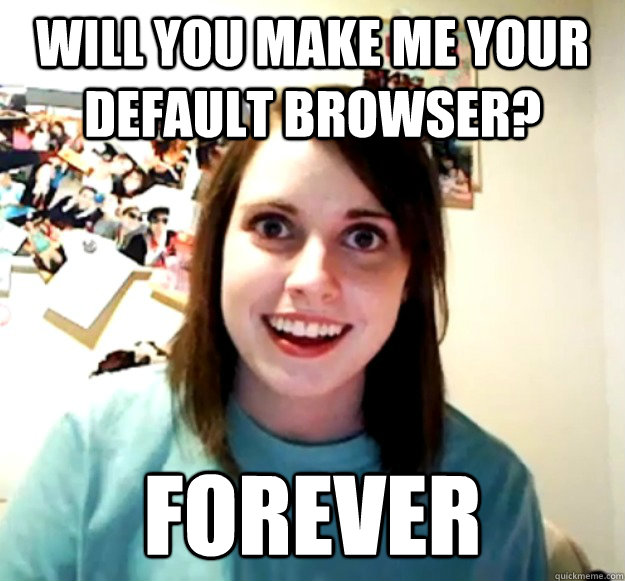 Will you make me your default browser? forever  Overly Attached Girlfriend