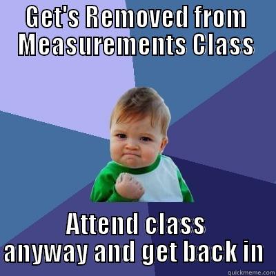 GET'S REMOVED FROM MEASUREMENTS CLASS ATTEND CLASS ANYWAY AND GET BACK IN  Success Kid