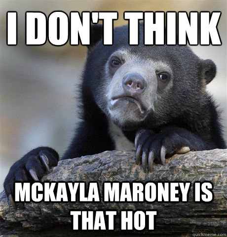I don't think mckayla maroney is that hot  Confession Bear