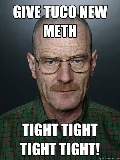 give tuco new meth tight tight tight tight!   Advice Walter White