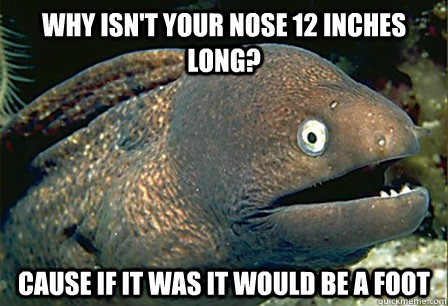 Why isn't your nose 12 inches long?  Cause if it was it would be a foot  