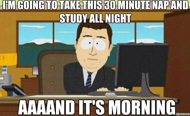 I'm going to take this 30 minute nap and study all night AAAAND IT'S morning  aaaand its gone