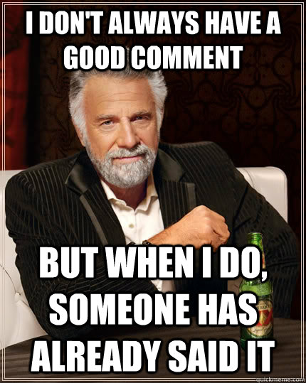 I don't always have a good comment but when I do, someone has already said it  The Most Interesting Man In The World