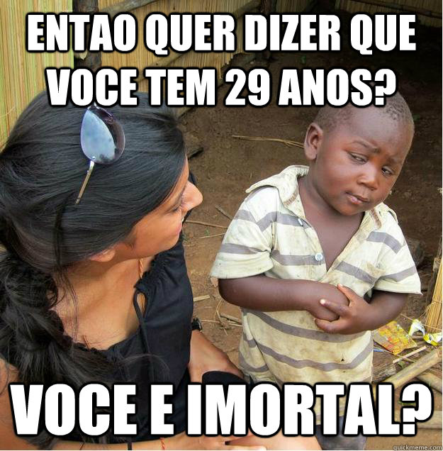 entao quer dizer que voce tem 29 anos? Voce e imortal?  Sceptical African child