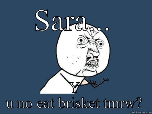 SARA... Y U NO EAT BRISKET TMRW? Y U No
