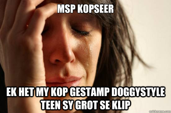MSP Kopseer Ek het my kop gestamp doggystyle teen sy grot se klip  First World Problems