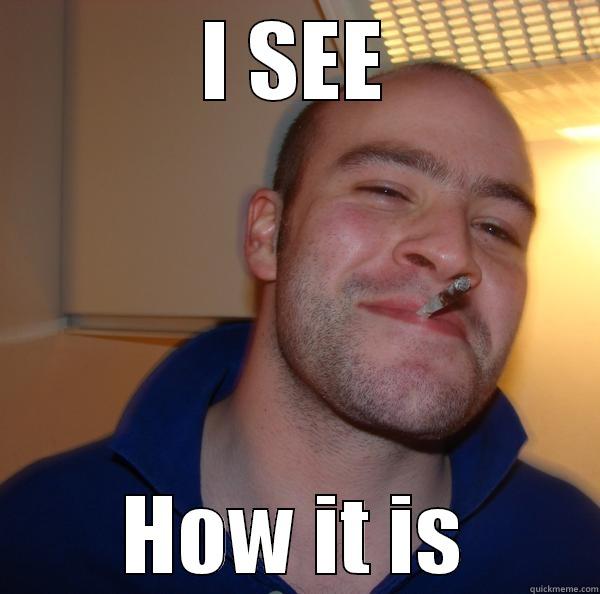 I SEE HOW IT IS Good Guy Greg 