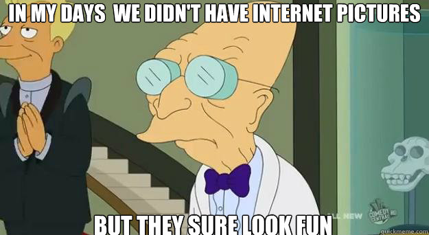 In my days  we didn't have internet pictures But they sure look fun  