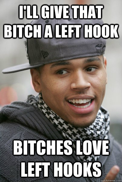 I'll give that bitch a left hook Bitches love Left hooks - I'll give that bitch a left hook Bitches love Left hooks  Scumbag Chris Brown