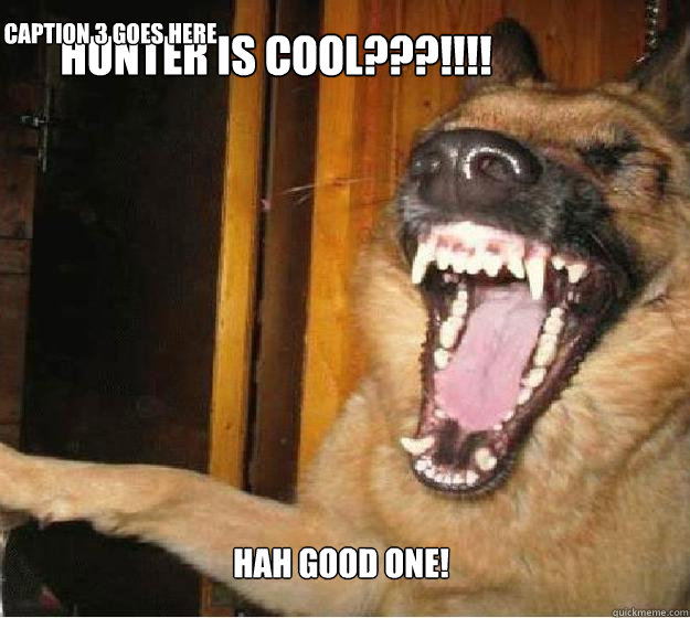 Hunter is cool???!!!! Hah Good One! Caption 3 goes here  