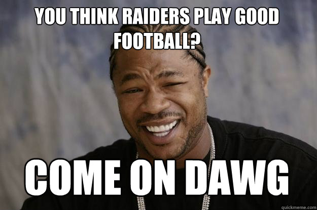 You think Raiders play good footbaLL? COME ON DAWG  Xzibit meme