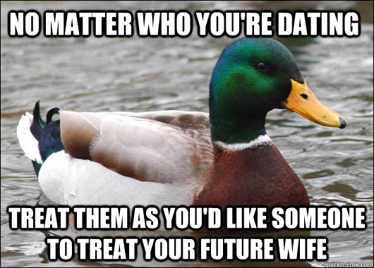 No matter who you're dating Treat them as you'd like someone to treat your future wife  Actual Advice Mallard