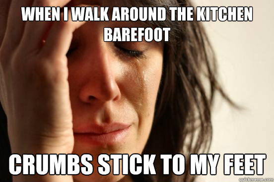 when i walk around the kitchen barefoot crumbs stick to my feet - when i walk around the kitchen barefoot crumbs stick to my feet  First World Problems