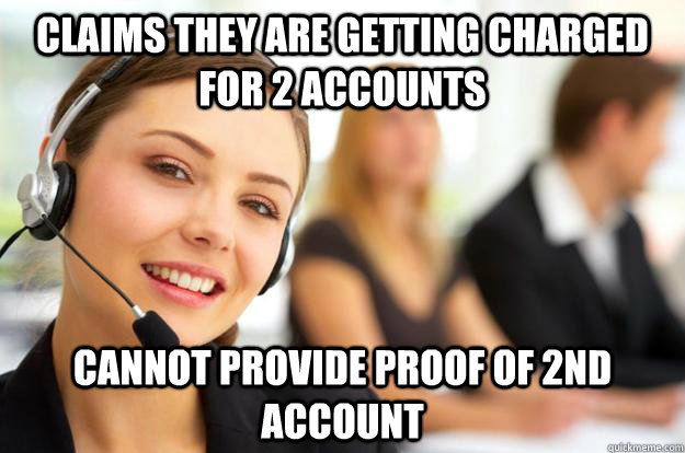 Claims they are getting charged for 2 accounts Cannot provide proof of 2nd account  Call Center Agent