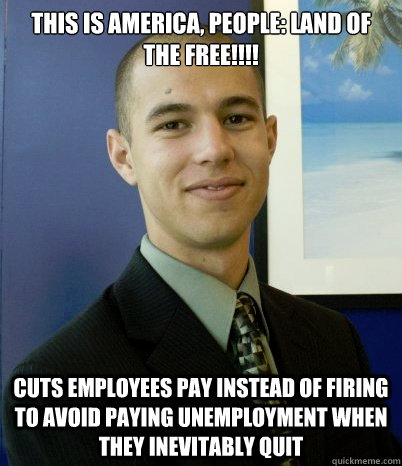 This is America, people: Land of the free!!!! Cuts employees pay instead of firing to avoid paying unemployment when they inevitably quit - This is America, people: Land of the free!!!! Cuts employees pay instead of firing to avoid paying unemployment when they inevitably quit  corporate stereotype