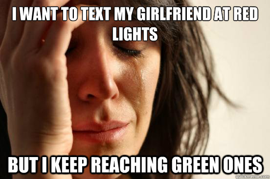 i want to text my girlfriend at red lights but i keep reaching green ones  First World Problems