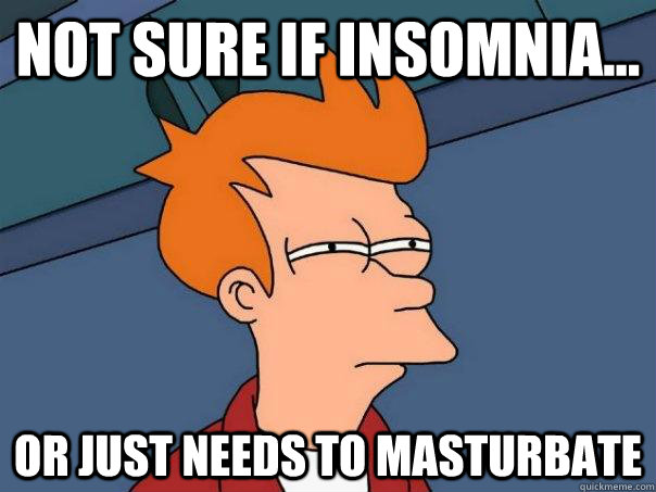 Not sure if Insomnia...  Or just needs to masturbate  Futurama Fry