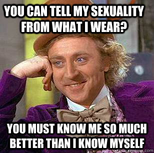 You can tell my sexuality from what I wear? You must know me so much better than I know myself  Condescending Wonka