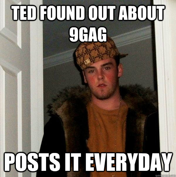 Ted found out about 9gag posts it everyday  Scumbag Steve