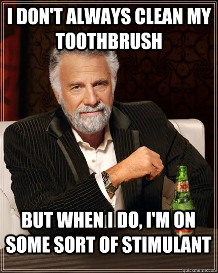 I don't always clean my toothbrush but when I do, I'm on some sort of stimulant  The Most Interesting Man In The World