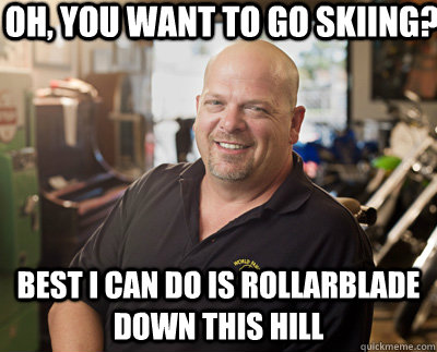Oh, you want to go skiing? Best I can do is rollarblade down this hill  Pawn Stars