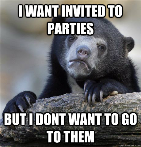 I want invited to parties But i dont want to go to them  Confession Bear