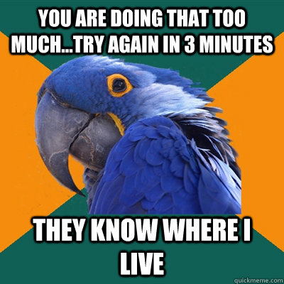 You are doing that too much...try again in 3 minutes They know where I live  Paranoid Parrot