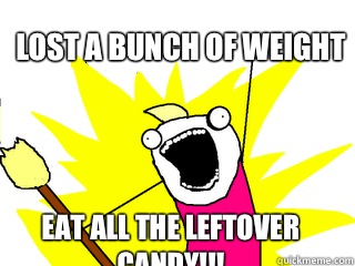 Lost a bunch of weight Eat all the leftover candy!!!  All The Things