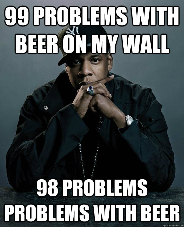 99 problems with beer on my wall 98 problems problems with beer  Jay Z Problems