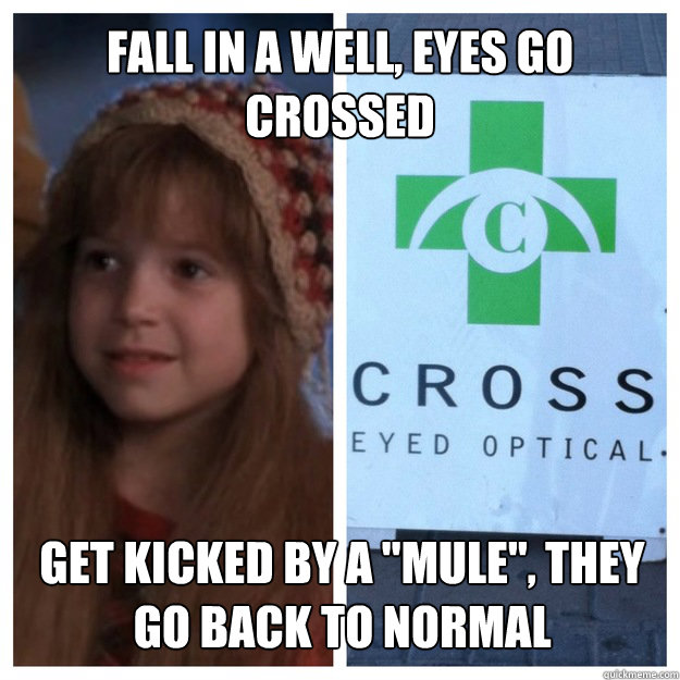 Fall in a well, eyes go crossed Get kicked by a "mule", they go back to