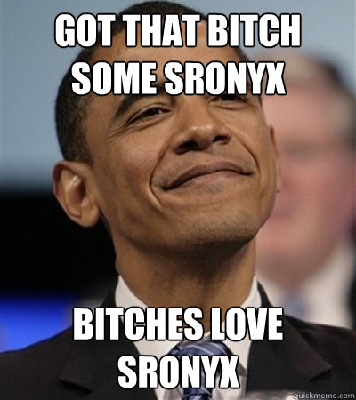 Got that bitch some sronyx Bitches love sronyx  