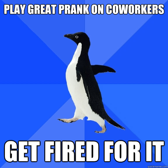 play great prank on coworkers get fired for it  Socially Awkward Penguin