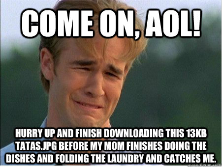 Come on, AOL! Hurry up and finish downloading this 13kb Tatas.jpg before my mom finishes doing the dishes and folding the laundry and catches me.  1990s Problems
