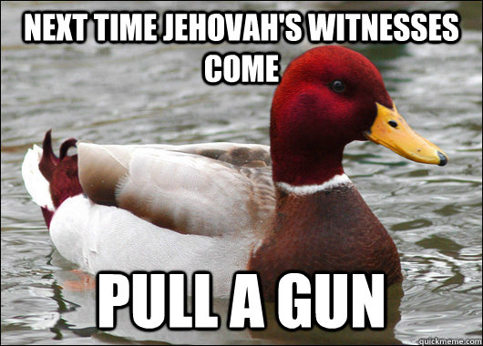 Next time Jehovah's Witnesses come  Pull a gun  Malicious Advice Mallard